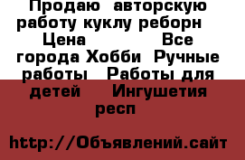 Продаю  авторскую работу куклу-реборн  › Цена ­ 27 000 - Все города Хобби. Ручные работы » Работы для детей   . Ингушетия респ.